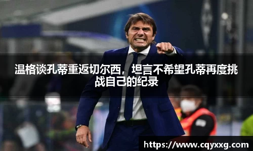 温格谈孔蒂重返切尔西，坦言不希望孔蒂再度挑战自己的纪录