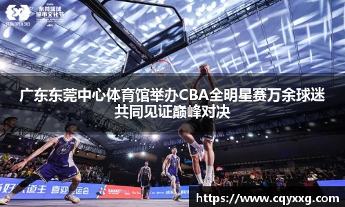 广东东莞中心体育馆举办CBA全明星赛万余球迷共同见证巅峰对决