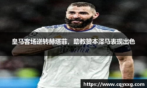 皇马客场逆转赫塔菲，助教赞本泽马表现出色