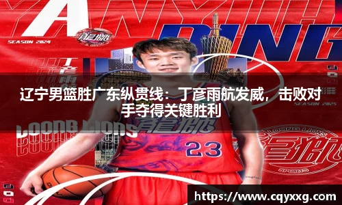 辽宁男篮胜广东纵贯线：丁彦雨航发威，击败对手夺得关键胜利