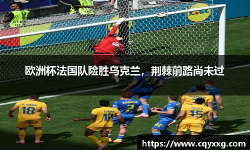 欧洲杯法国队险胜乌克兰，荆棘前路尚未过