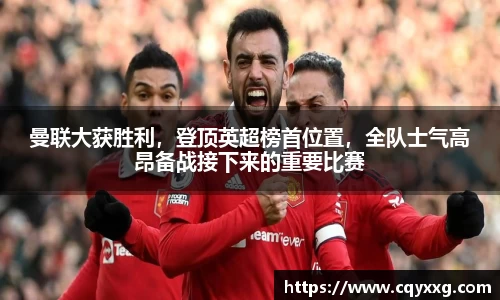 曼联大获胜利，登顶英超榜首位置，全队士气高昂备战接下来的重要比赛
