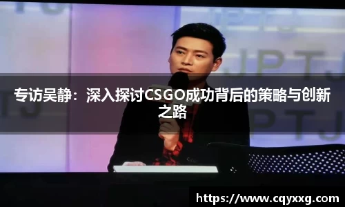 专访吴静：深入探讨CSGO成功背后的策略与创新之路