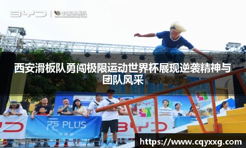 西安滑板队勇闯极限运动世界杯展现逆袭精神与团队风采