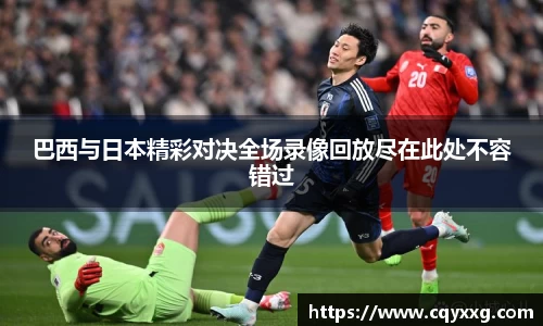 巴西与日本精彩对决全场录像回放尽在此处不容错过