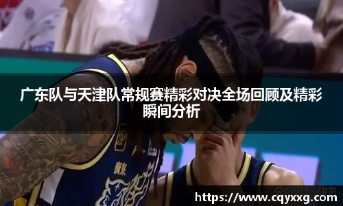 广东队与天津队常规赛精彩对决全场回顾及精彩瞬间分析
