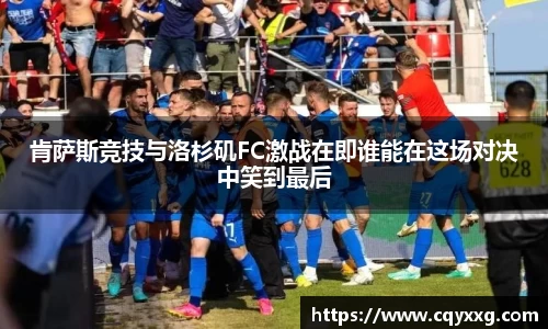 肯萨斯竞技与洛杉矶FC激战在即谁能在这场对决中笑到最后